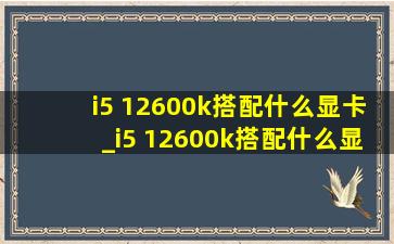 i5 12600k搭配什么显卡_i5 12600k搭配什么显卡(低价烟批发网)